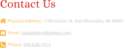 Contact Us   Physical Address: 1100 Vulcan St. Iron Mountain, MI 49801   Email: spudsbistro@yahoo.com   Phone: 906-828-1013